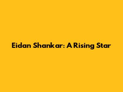 Eidan Shankar: A Rising Star