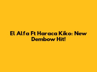 El Alfa Ft Haraca Kiko: New Dembow Hit!