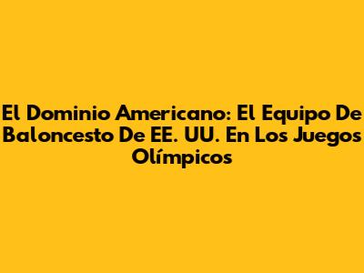 El Dominio Americano: El Equipo De Baloncesto De EE. UU. En Los Juegos Olímpicos