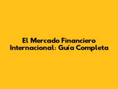El Mercado Financiero Internacional: Guía Completa