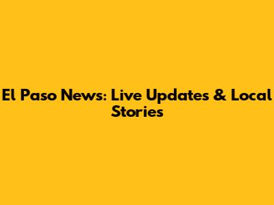 El Paso News: Live Updates & Local Stories