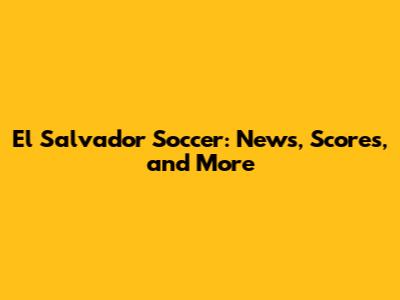 El Salvador Soccer: News, Scores, and More
