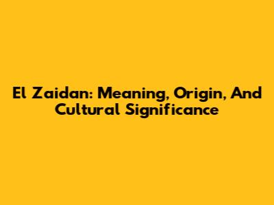 El Zaidan: Meaning, Origin, And Cultural Significance