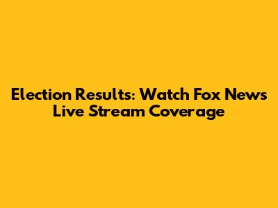 Election Results: Watch Fox News Live Stream Coverage