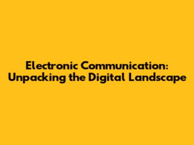 Electronic Communication: Unpacking the Digital Landscape