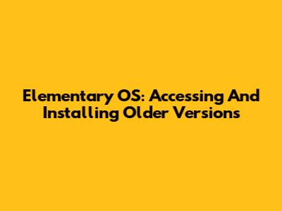 Elementary OS: Accessing And Installing Older Versions