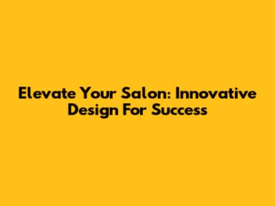 Elevate Your Salon: Innovative Design For Success