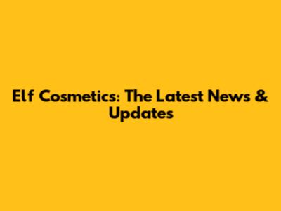 Elf Cosmetics: The Latest News & Updates