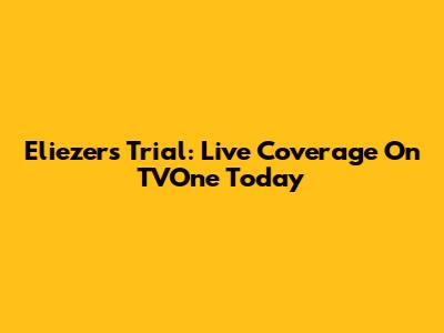 Eliezer's Trial: Live Coverage On TVOne Today