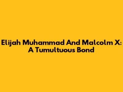 Elijah Muhammad And Malcolm X: A Tumultuous Bond