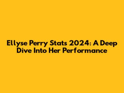 Ellyse Perry Stats 2024: A Deep Dive Into Her Performance