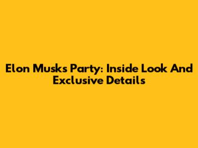 Elon Musk's Party: Inside Look And Exclusive Details