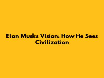 Elon Musk's Vision: How He Sees Civilization