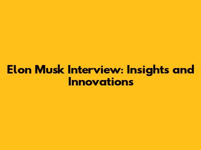 Elon Musk Interview: Insights and Innovations