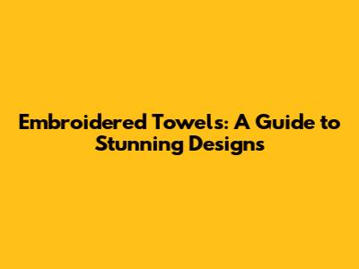 Embroidered Towels: A Guide to Stunning Designs