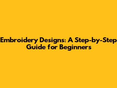 Embroidery Designs: A Step-by-Step Guide for Beginners