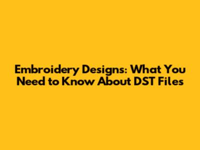 Embroidery Designs: What You Need to Know About DST Files