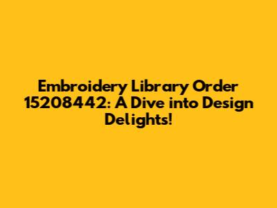 Embroidery Library Order 15208442: A Dive into Design Delights!