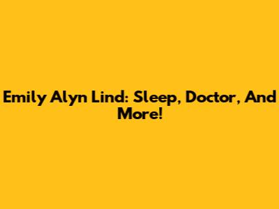 Emily Alyn Lind: Sleep, Doctor, And More!