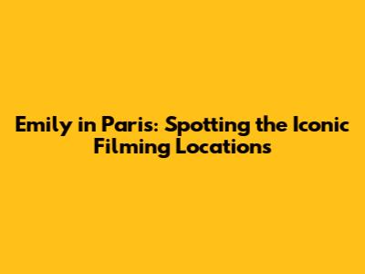 Emily in Paris: Spotting the Iconic Filming Locations