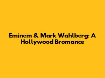 Eminem & Mark Wahlberg: A Hollywood Bromance