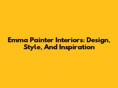 Emma Painter Interiors: Design, Style, And Inspiration
