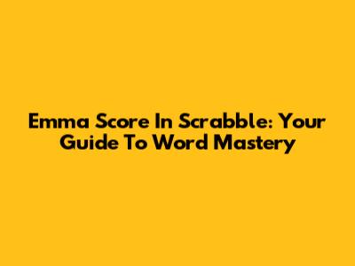 Emma Score In Scrabble: Your Guide To Word Mastery