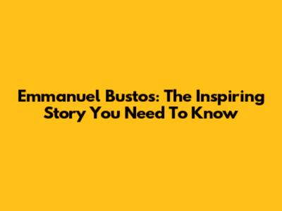 Emmanuel Bustos: The Inspiring Story You Need To Know