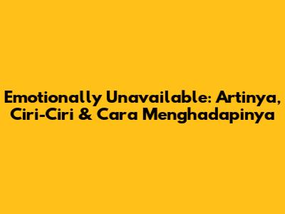 Emotionally Unavailable: Artinya, Ciri-Ciri & Cara Menghadapinya