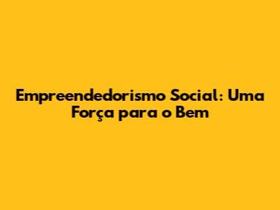 Empreendedorismo Social: Uma Força para o Bem
