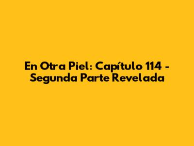 En Otra Piel: Capítulo 114 - Segunda Parte Revelada