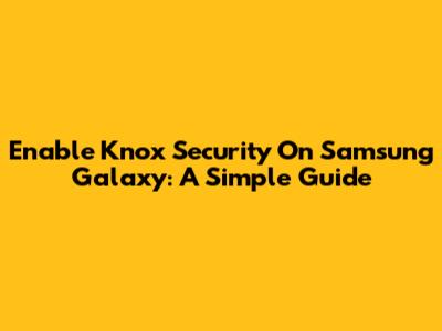 Enable Knox Security On Samsung Galaxy: A Simple Guide