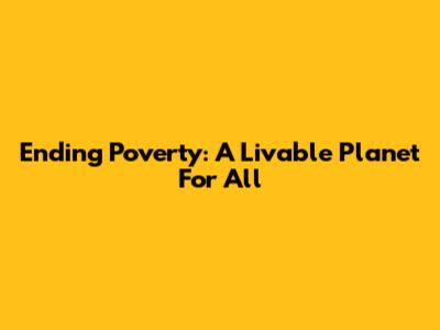 Ending Poverty: A Livable Planet For All