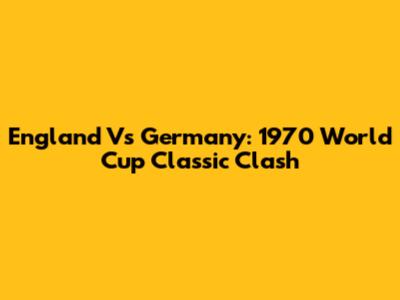 England Vs Germany: 1970 World Cup Classic Clash