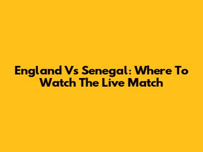 England Vs Senegal: Where To Watch The Live Match