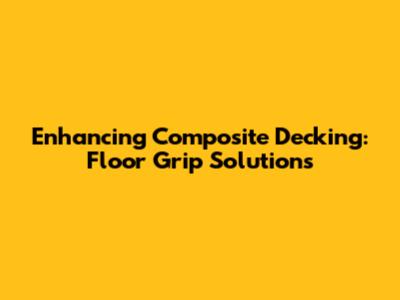 Enhancing Composite Decking: Floor Grip Solutions