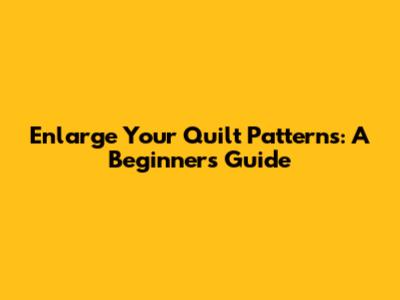 Enlarge Your Quilt Patterns: A Beginner's Guide