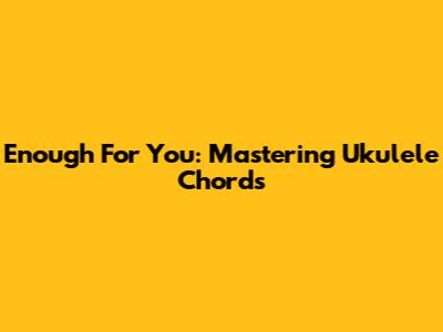 Enough For You: Mastering Ukulele Chords