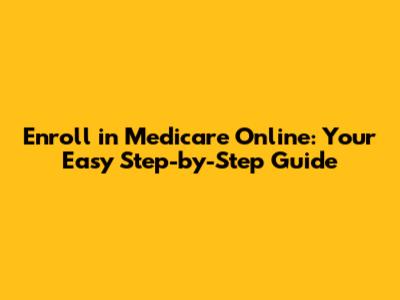 Enroll in Medicare Online: Your Easy Step-by-Step Guide