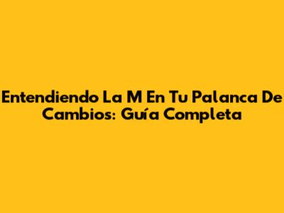 Entendiendo La 'M' En Tu Palanca De Cambios: Guía Completa