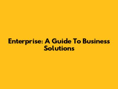 Enterprise: A Guide To Business Solutions