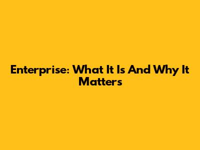 Enterprise: What It Is And Why It Matters