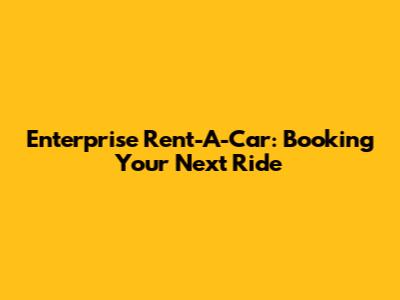 Enterprise Rent-A-Car: Booking Your Next Ride