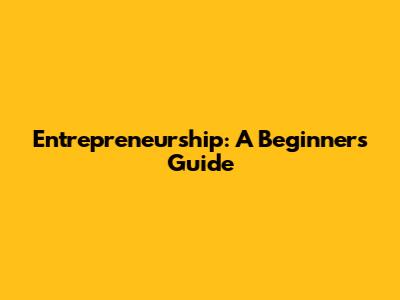 Entrepreneurship: A Beginner's Guide
