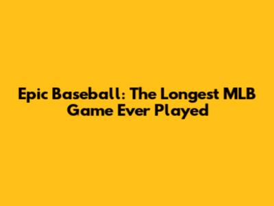 Epic Baseball: The Longest MLB Game Ever Played