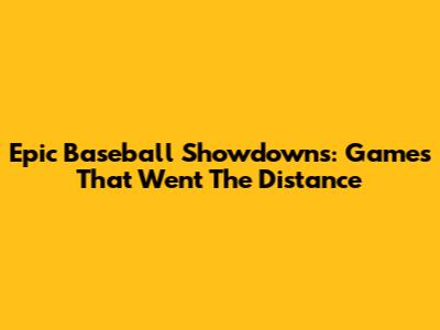 Epic Baseball Showdowns: Games That Went The Distance