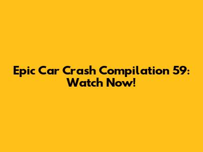 Epic Car Crash Compilation 59: Watch Now!