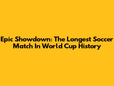 Epic Showdown: The Longest Soccer Match In World Cup History