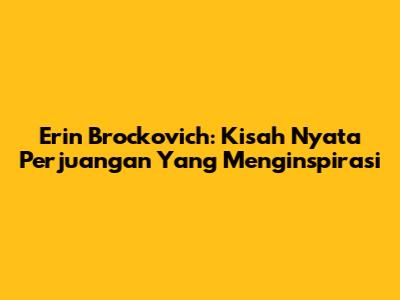 Erin Brockovich: Kisah Nyata Perjuangan Yang Menginspirasi