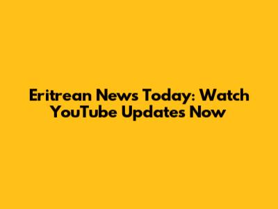 Eritrean News Today: Watch YouTube Updates Now
